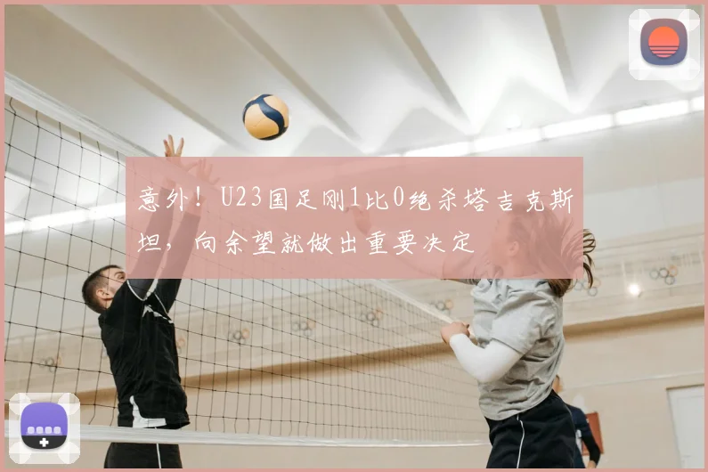 意外!U23国足刚1比0绝杀塔吉克斯坦,向余望就做出重要决定