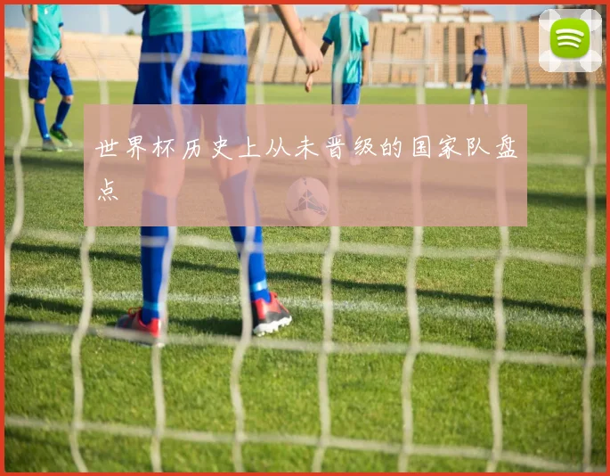 世界杯历史上从未晋级的国家队盘点