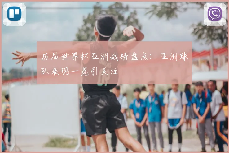 历届世界杯亚洲战绩盘点:亚洲球队表现一览引关注