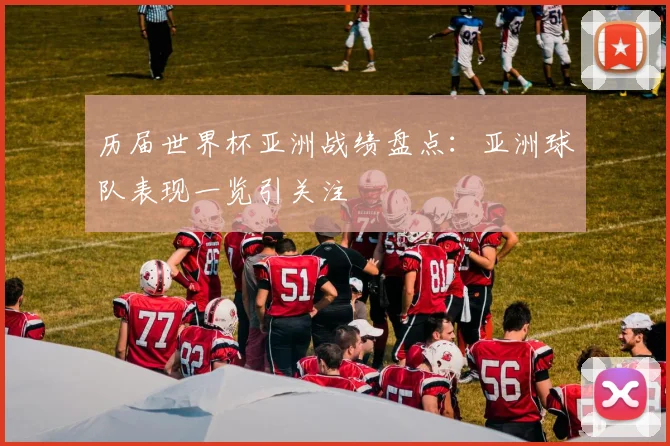 历届世界杯亚洲战绩盘点:亚洲球队表现一览引关注
