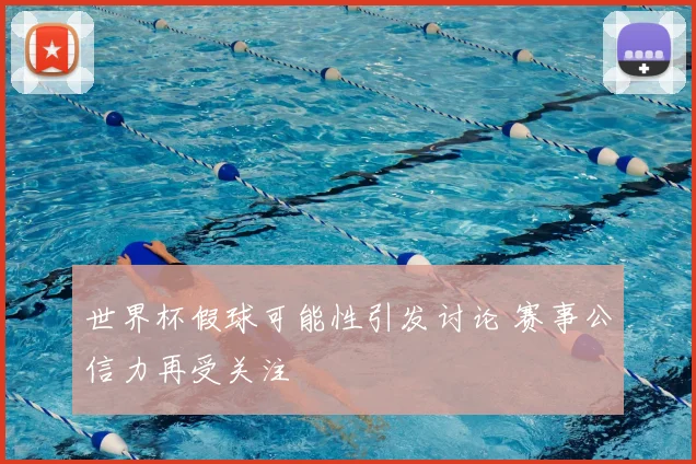 世界杯假球可能性引发讨论 赛事公信力再受关注