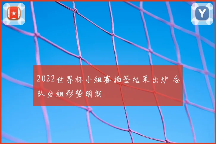 2022世界杯小组赛抽签结果出炉 各队分组形势明朗