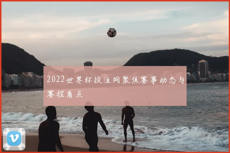 2022世界杯投注网聚焦赛事动态与赛程看点