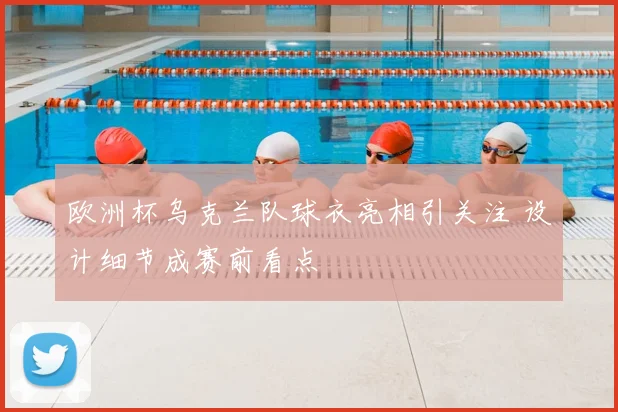 欧洲杯乌克兰队球衣亮相引关注 设计细节成赛前看点