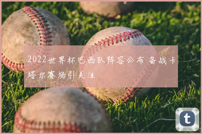 2022世界杯巴西队阵容公布 备战卡塔尔赛场引关注